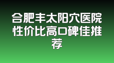 合肥丰太阳穴医院性价比高口碑佳推荐
