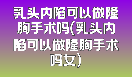 乳头内陷可以做隆胸手术吗(乳头内陷可以做隆胸手术吗女)