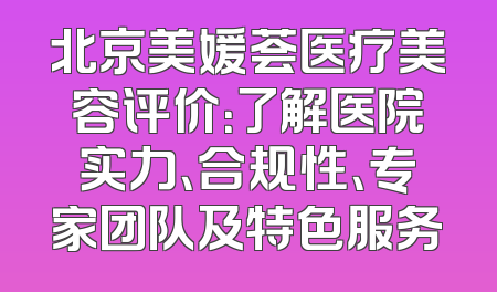 北京美媛荟医疗美容评价：了解医院实力、合规性、专家团队及特色服务