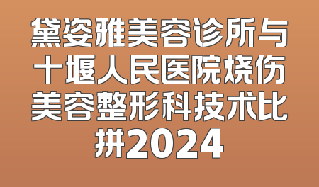 黛姿雅美容诊所与十堰人民医院烧伤美容整形科技术比拼2024