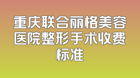 重庆联合丽格美容医院整形手术收费标准