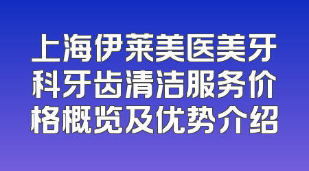 上海伊莱美医美牙科牙齿清洁服务价格概览及优势介绍