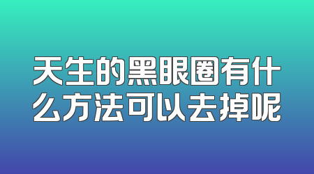 天生的黑眼圈有什么方法可以去掉呢