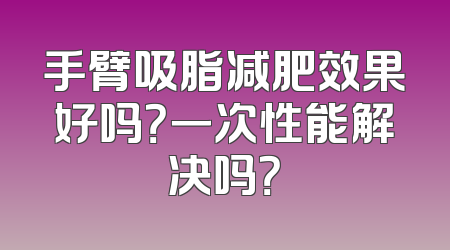 手臂吸脂减肥效果好吗？一次性能解决吗？