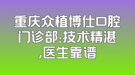 重庆众植博仕口腔门诊部：技术精湛，医生靠谱
