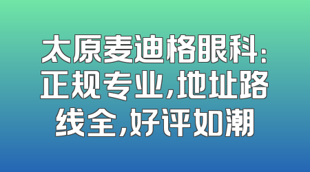 太原麦迪格眼科：正规专业，地址路线全，好评如潮