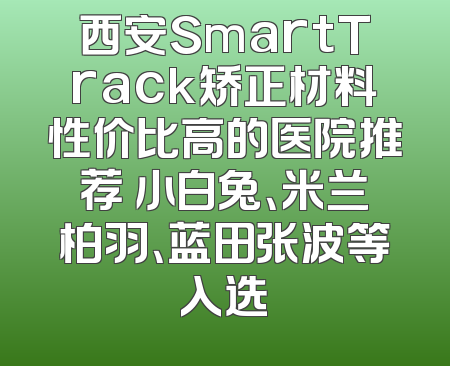 西安SmartTrack矫正材料性价比高的医院推荐 小白兔、米兰柏羽、蓝田张波等入选