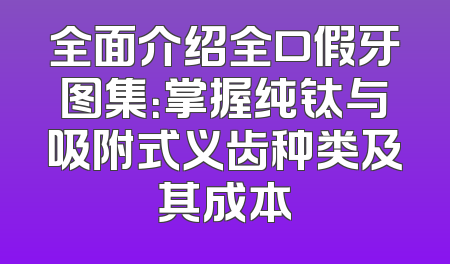 全面介绍全口假牙图集：掌握纯钛与吸附式义齿种类及其成本