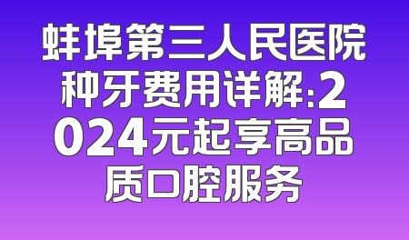 蚌埠第三人民医院种牙费用详解：2024元起享高品质口腔服务