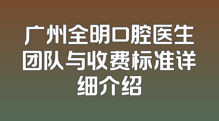 广州全明口腔医生团队与收费标准详细介绍