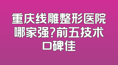 重庆线雕整形医院哪家强？前五技术口碑佳