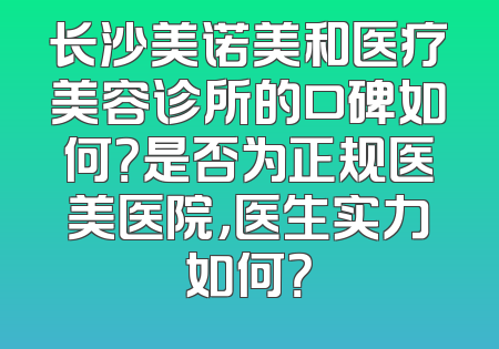 长沙美诺美和医疗美容诊所的口碑如何？是否为正规医美医院，医生实力如何？