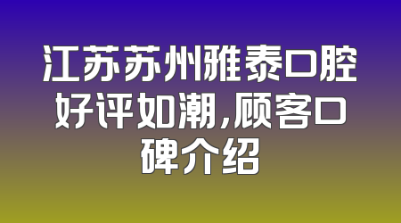 江苏苏州雅泰口腔好评如潮，顾客口碑介绍
