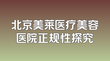北京美莱医疗美容医院正规性探究
