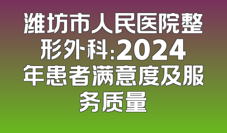 潍坊市人民医院整形外科：2024年患者满意度及服务质量