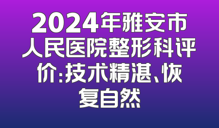 2024年雅安市人民医院整形科评价：技术精湛、恢复自然