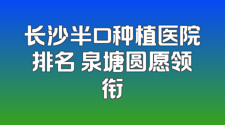 长沙半口种植医院排名 泉塘圆愿领衔