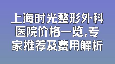 上海时光整形外科医院价格一览，专家推荐及费用解析