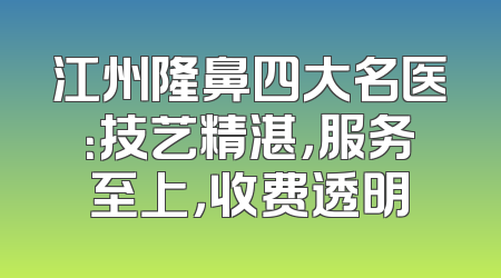 江州隆鼻四大名医：技艺精湛，服务至上，收费透明