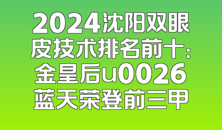 2024沈阳双眼皮技术排名前十：金皇后u0026蓝天荣登前三甲