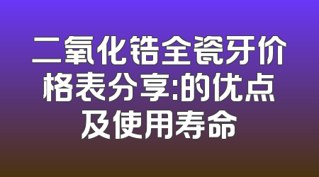 二氧化锆全瓷牙价格表分享:的优点及使用寿命