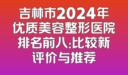 吉林市2024年优质美容整形医院排名前八：比较新评价与推荐