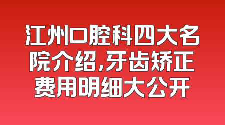 江州口腔科四大名院介绍，牙齿矫正费用明细大公开