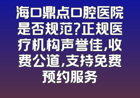 海口鼎点口腔医院是否规范？正规医疗机构声誉佳，收费公道，支持免费预约服务
