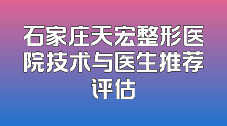 石家庄天宏整形医院技术与医生推荐评估