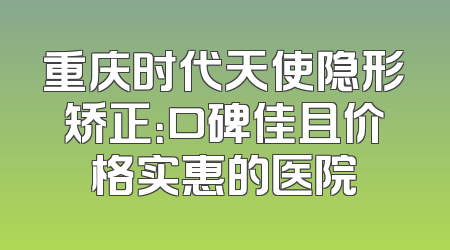 重庆时代天使隐形矫正：口碑佳且价格实惠的医院