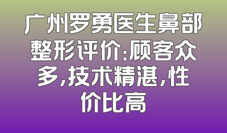广州罗勇医生鼻部整形评价：顾客众多，技术精湛，性价比高