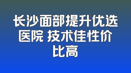 长沙面部提升优选医院 技术佳性价比高