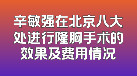 辛敏强在北京八大处进行隆胸手术的效果及费用情况