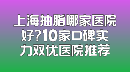 上海抽脂哪家医院好？10家口碑实力双优医院推荐