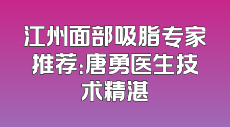 江州面部吸脂专家推荐：唐勇医生技术精湛