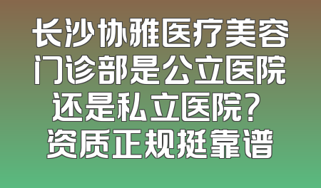 长沙协雅医疗美容门诊部是公立医院还是私立医院？ 资质正规挺靠谱