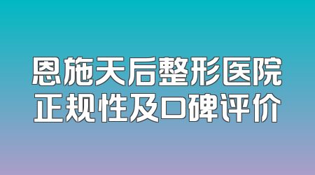 恩施天后整形医院正规性及口碑评价