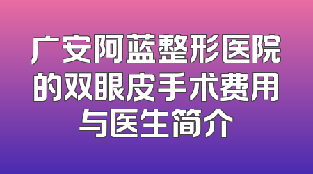 广安阿蓝整形医院的双眼皮手术费用与医生简介