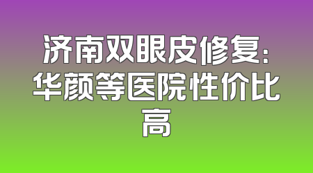 济南双眼皮修复：华颜等医院性价比高