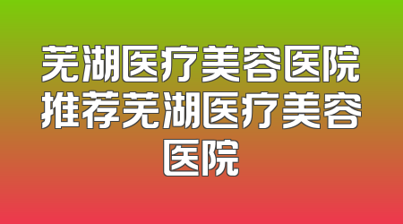 芜湖医疗美容医院推荐芜湖医疗美容医院