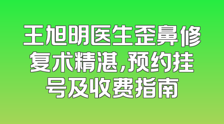 王旭明医生歪鼻修复术精湛，预约挂号及收费指南
