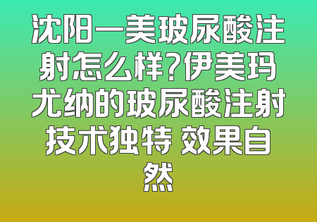 沈阳一美玻尿酸注射怎么样？伊美玛尤纳的玻尿酸注射技术独特 效果自然