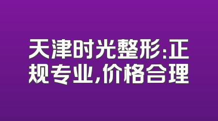 天津时光整形：正规专业，价格合理