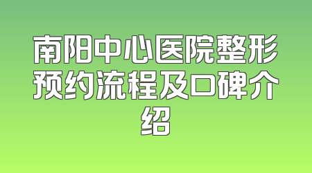 南阳中心医院整形预约流程及口碑介绍