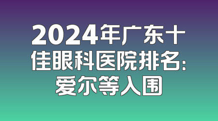 2024年广东十佳眼科医院排名：爱尔等入围