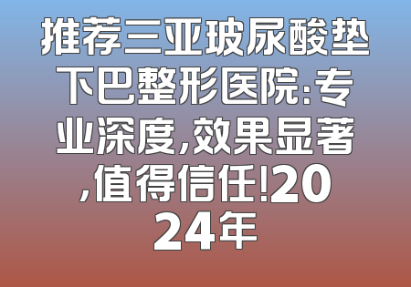 推荐三亚玻尿酸垫下巴整形医院：专业深度，效果显著，值得信任！2024年