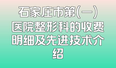 石家庄市第(一)医院整形科的收费明细及先进技术介绍