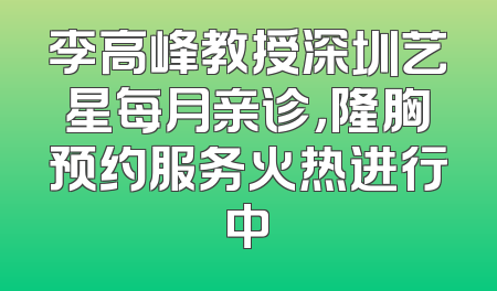 李高峰教授深圳艺星每月亲诊，隆胸预约服务火热进行中
