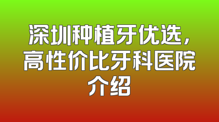 深圳种植牙优选，高性价比牙科医院介绍