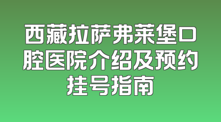 西藏拉萨弗莱堡口腔医院介绍及预约挂号指南